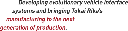 Developing evolutionary vehicle interface systems and bringing Tokai Rika's manufacturing to the next generation.