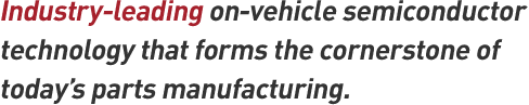 Industry-leading on-vehicle semiconductor technology that forms the cornerstone of today's parts manufacturing.