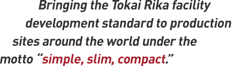 Bringing the Tokai Rika facility development standard to production sites around the world under the motto "simple, slim, compact."