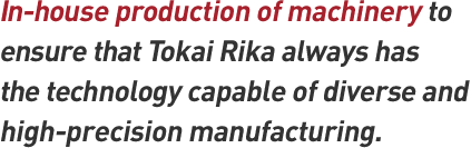 In-house production of machinery to ensure that Tokai Rika always has the technology capable of diverse and high-precision manufacturing.
