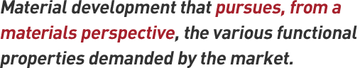 Material development that pursues, from a materials perspective, the various functional properties demanded by the market.