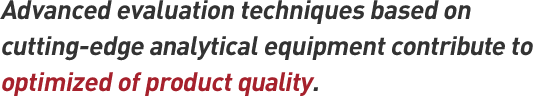 Advanced evaluation techniques based on cutting-edge analytical equipment contribute to optimized of product quality.