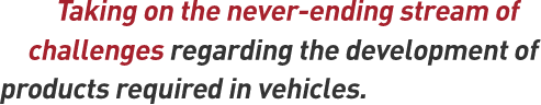 Taking on the never-ending stream of challenges regarding the development of products required in vehicles.