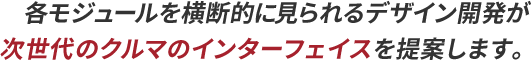 各モジュールを横断的に見られるデザイン開発が次世代のクルマのインターフェイスを提案します。