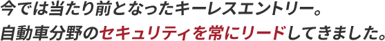 今では当たり前となったキーレスエントリー。自動車分野のセキュリティを常にリードしてきました。