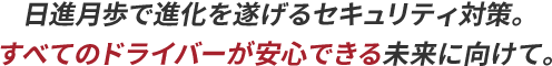 日進月歩で進化を遂げるセキュリティ対策。すべてのドライバーが安心できる未来に向けて。