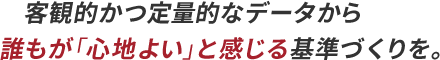 客観的かつ定量的なデータから誰もが「心地よい」と感じる基準づくりを。