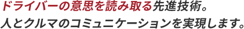 ドライバーの意思を読み取る先進技術。人とクルマのコミュニケーションを実現します。