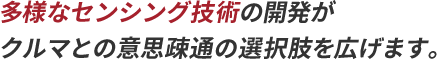 多様なセンシング技術の開発がクルマとの意思疎通の選択肢を広げます。