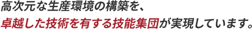 高次元な生産環境の構築を、卓越した技術を有する技能集団が実現しています。