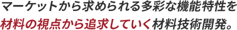 マーケットから求められる多彩な機能特性を材料の視点から追求していく材料技術開発。