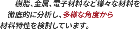 樹脂、金属、電子材料など様々な材料を徹底的に分析し、多様な角度から材料特性を検討しています。