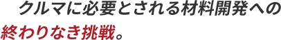 クルマに必要とされる材料開発への終わりなき挑戦。